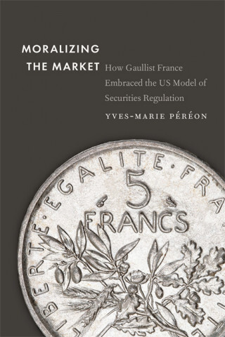 Couverture de l'ouvrage "Moralizing the Market. How Gaullist France Embraced the US Model of Securities Regulation"